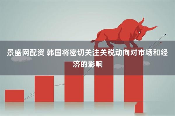 景盛网配资 韩国将密切关注关税动向对市场和经济的影响
