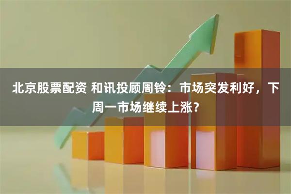 北京股票配资 和讯投顾周铃:市场突发利好,下周一市场继续上涨?
