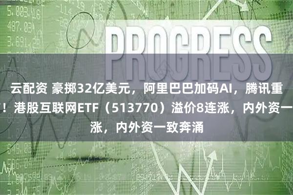 云配资 豪掷32亿美元,阿里巴巴加码AI,腾讯重大宣布!港股互联网ETF(513770)溢价8连涨,内外资一致奔涌