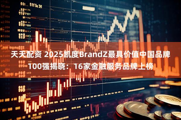 天天配资 2025凯度BrandZ最具价值中国品牌100强揭晓:16家金融服务品牌上榜