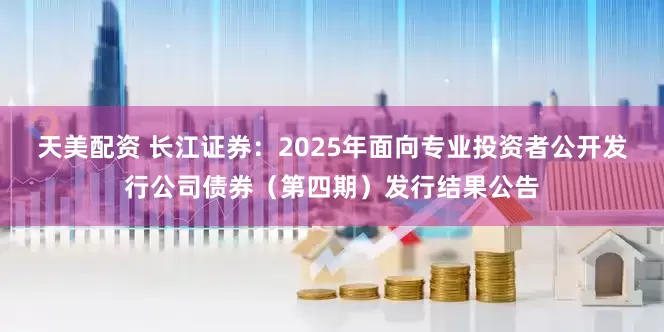 天美配资 长江证券：2025年面向专业投资者公开发行公司债券（第四期）发行结果公告