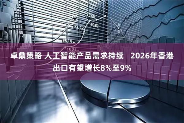 卓鼎策略 人工智能产品需求持续   2026年香港出口有望增长8%至9%