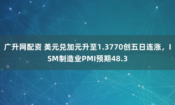 广升网配资 美元兑加元升至1.3770创五日连涨，ISM制造业PMI预期48.3
