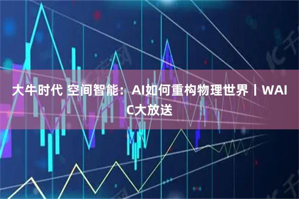 大牛时代 空间智能：AI如何重构物理世界丨WAIC大放送