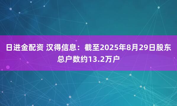 日进金配资 汉得信息：截至2025年8月29日股东总户数约13.2万户