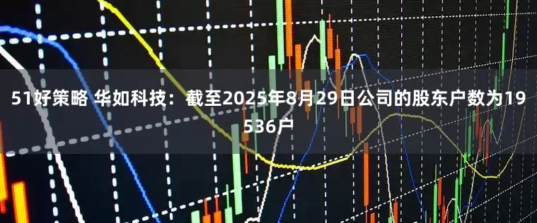 51好策略 华如科技：截至2025年8月29日公司的股东户数为19536户