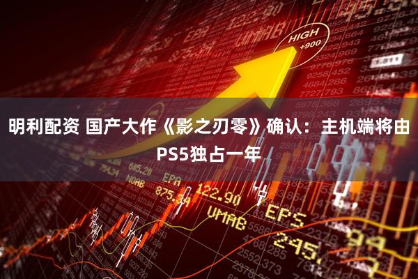 明利配资 国产大作《影之刃零》确认：主机端将由PS5独占一年