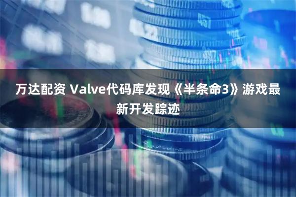 万达配资 Valve代码库发现《半条命3》游戏最新开发踪迹