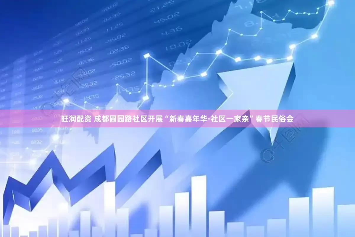 旺润配资 成都圃园路社区开展“新春嘉年华·社区一家亲”春节民俗会