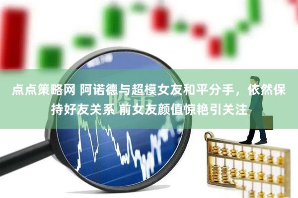 点点策略网 阿诺德与超模女友和平分手，依然保持好友关系 前女友颜值惊艳引关注