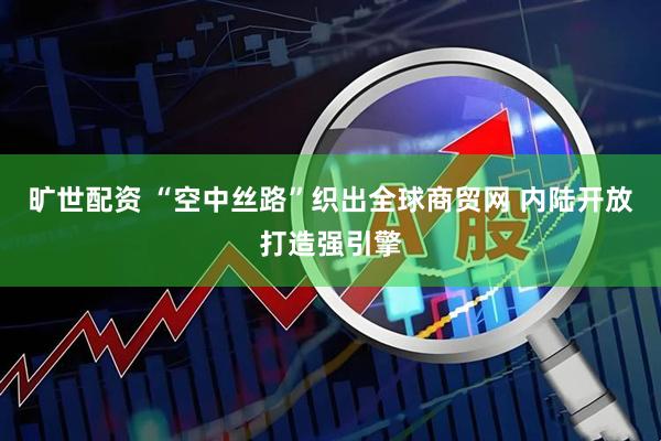 旷世配资 “空中丝路”织出全球商贸网 内陆开放打造强引擎