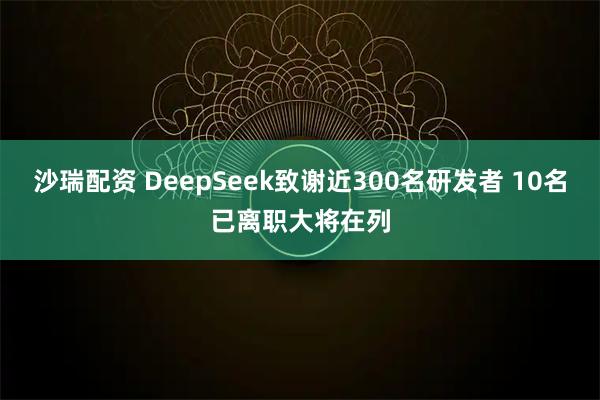 沙瑞配资 DeepSeek致谢近300名研发者 10名已离职大将在列