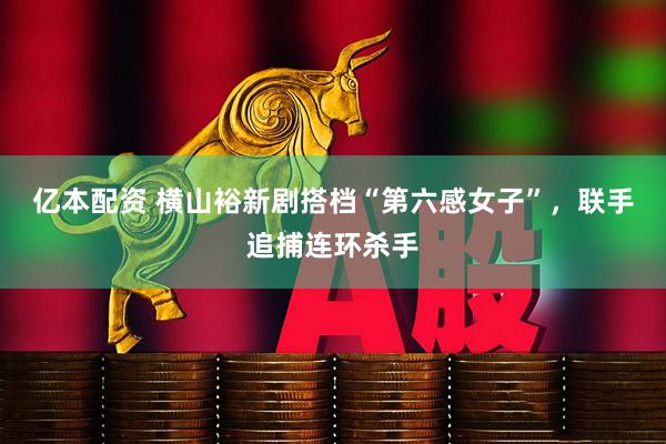 亿本配资 横山裕新剧搭档“第六感女子”，联手追捕连环杀手