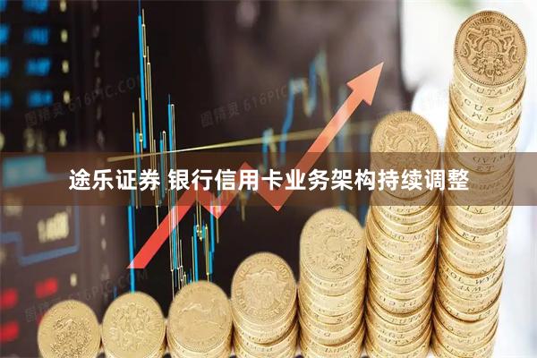 途乐证券 银行信用卡业务架构持续调整